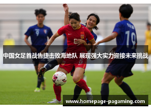 中国女足首战告捷击败海地队 展现强大实力迎接未来挑战 中国女足首战告捷击败海地队 展现强大实力迎接未来挑战