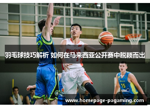 羽毛球技巧解析 如何在马来西亚公开赛中脱颖而出 羽毛球技巧解析 如何在马来西亚公开赛中脱颖而出