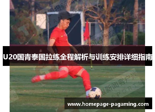 U20国青泰国拉练全程解析与训练安排详细指南 U20国青泰国拉练全程解析与训练安排详细指南
