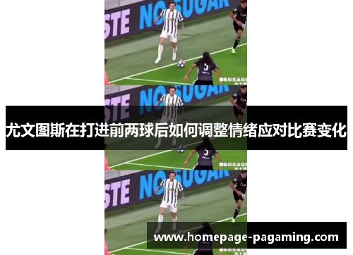 尤文图斯在打进前两球后如何调整情绪应对比赛变化 尤文图斯在打进前两球后如何调整情绪应对比赛变化
