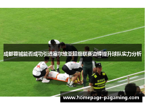 成都蓉城能否成功引进塞尔维亚超级联赛边锋提升球队实力分析 成都蓉城能否成功引进塞尔维亚超级联赛边锋提升球队实力分析