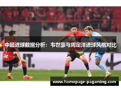 中超进球数据分析:韦世豪与周定洋进球风格对比 中超进球数据分析:韦世豪与周定洋进球风格对比