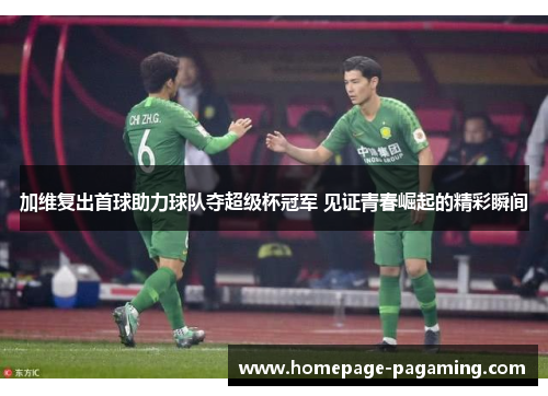加维复出首球助力球队夺超级杯冠军 见证青春崛起的精彩瞬间 加维复出首球助力球队夺超级杯冠军 见证青春崛起的精彩瞬间