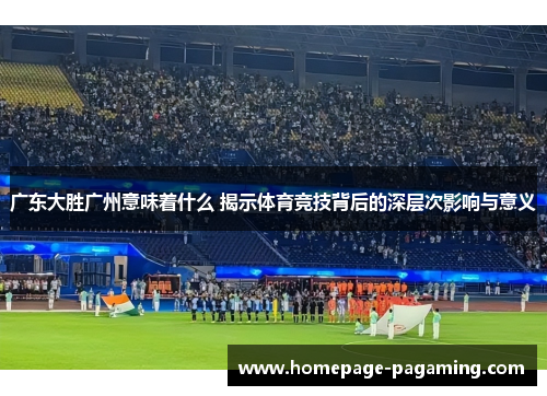 广东大胜广州意味着什么 揭示体育竞技背后的深层次影响与意义 广东大胜广州意味着什么 揭示体育竞技背后的深层次影响与意义