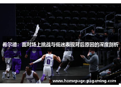 希尔德:面对场上挑战与低迷表现背后原因的深度剖析 希尔德:面对场上挑战与低迷表现背后原因的深度剖析