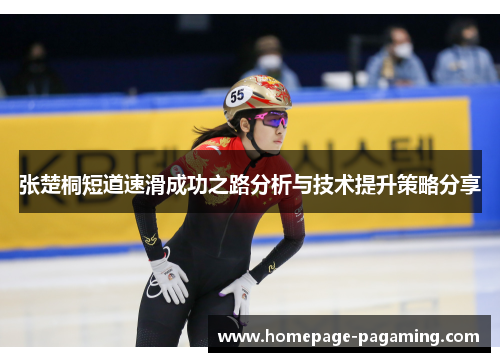 张楚桐短道速滑成功之路分析与技术提升策略分享 张楚桐短道速滑成功之路分析与技术提升策略分享