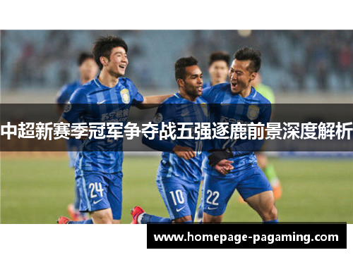 中超新赛季冠军争夺战五强逐鹿前景深度解析 中超新赛季冠军争夺战五强逐鹿前景深度解析