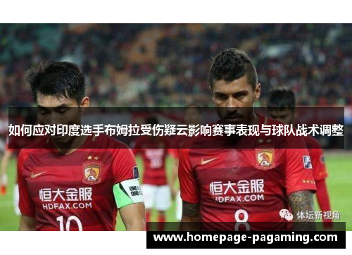 如何应对印度选手布姆拉受伤疑云影响赛事表现与球队战术调整 如何应对印度选手布姆拉受伤疑云影响赛事表现与球队战术调整