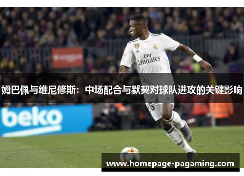 姆巴佩与维尼修斯：中场配合与默契对球队进攻的关键影响