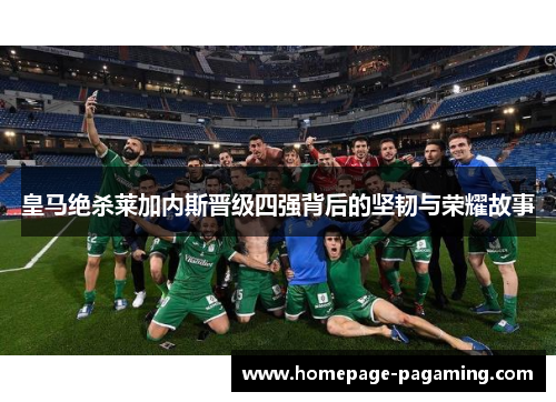 皇马绝杀莱加内斯晋级四强背后的坚韧与荣耀故事 皇马绝杀莱加内斯晋级四强背后的坚韧与荣耀故事