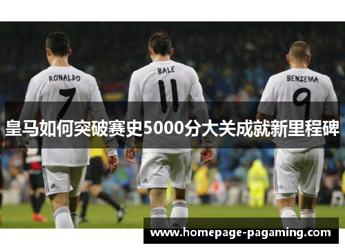 皇马如何突破赛史5000分大关成就新里程碑 皇马如何突破赛史5000分大关成就新里程碑