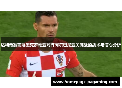 达利奇赛前展望克罗地亚对阵阿尔巴尼亚关键战的战术与信心分析