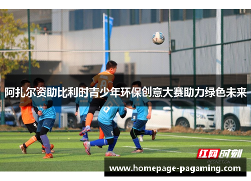 阿扎尔资助比利时青少年环保创意大赛助力绿色未来