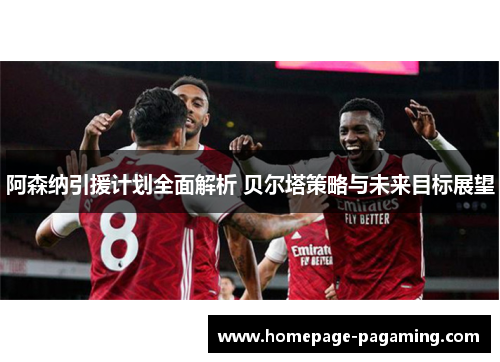 阿森纳引援计划全面解析 贝尔塔策略与未来目标展望