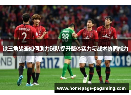 铁三角战略如何助力球队提升整体实力与战术协同能力 铁三角战略如何助力球队提升整体实力与战术协同能力