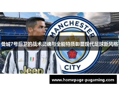 曼城7号后卫的战术灵魂与全能特质彰显现代足球新风格 曼城7号后卫的战术灵魂与全能特质彰显现代足球新风格