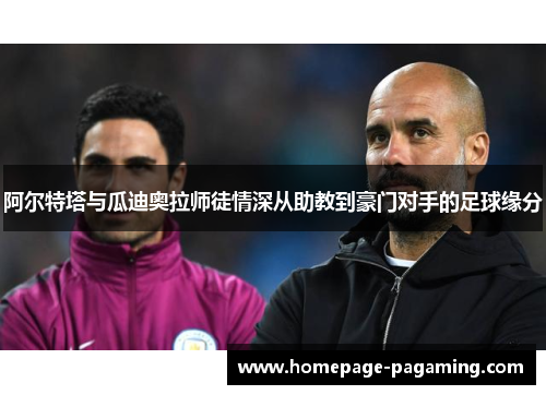 阿尔特塔与瓜迪奥拉师徒情深从助教到豪门对手的足球缘分 阿尔特塔与瓜迪奥拉师徒情深从助教到豪门对手的足球缘分