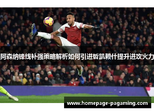 阿森纳锋线补强策略解析如何引进哲凯赖什提升进攻火力 阿森纳锋线补强策略解析如何引进哲凯赖什提升进攻火力