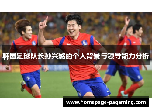 韩国足球队长孙兴慜的个人背景与领导能力分析