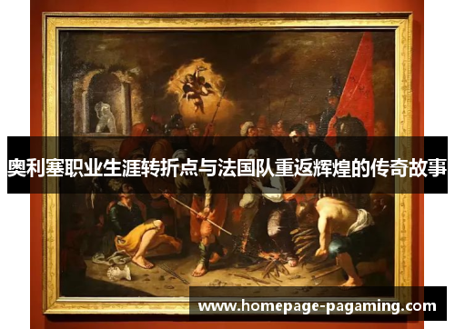 奥利塞职业生涯转折点与法国队重返辉煌的传奇故事 奥利塞职业生涯转折点与法国队重返辉煌的传奇故事