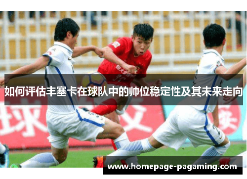 如何评估丰塞卡在球队中的帅位稳定性及其未来走向 如何评估丰塞卡在球队中的帅位稳定性及其未来走向