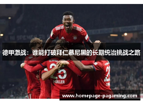 德甲激战:谁能打破拜仁慕尼黑的长期统治挑战之路 德甲激战:谁能打破拜仁慕尼黑的长期统治挑战之路
