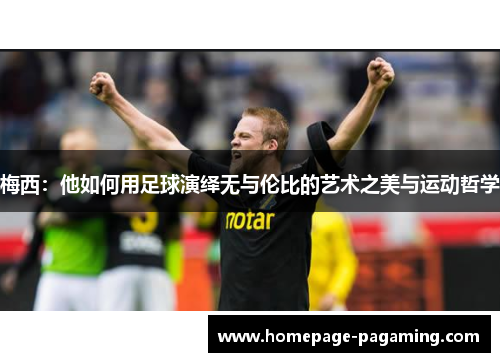 梅西:他如何用足球演绎无与伦比的艺术之美与运动哲学 梅西:他如何用足球演绎无与伦比的艺术之美与运动哲学
