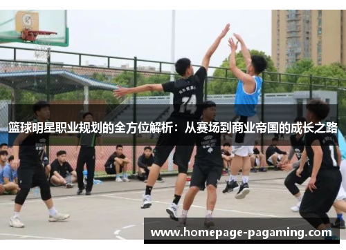 篮球明星职业规划的全方位解析：从赛场到商业帝国的成长之路