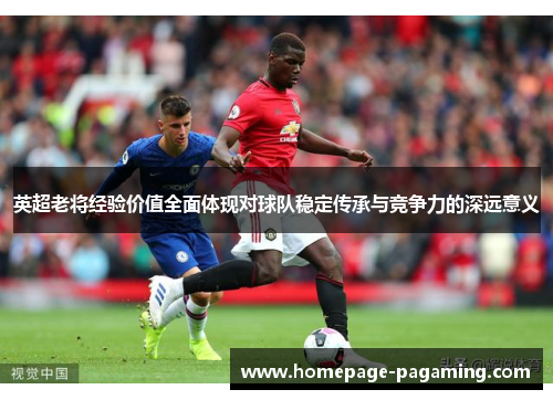 英超老将经验价值全面体现对球队稳定传承与竞争力的深远意义