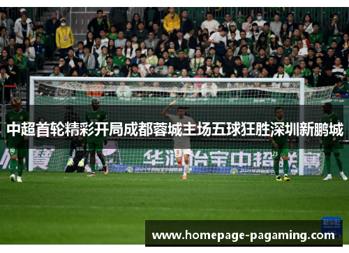 中超首轮精彩开局成都蓉城主场五球狂胜深圳新鹏城