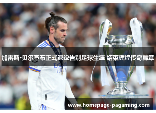 加雷斯·贝尔宣布正式退役告别足球生涯 结束辉煌传奇篇章