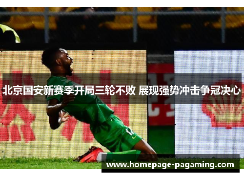 北京国安新赛季开局三轮不败 展现强势冲击争冠决心