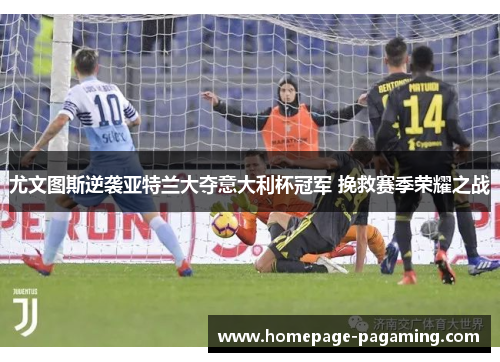 尤文图斯逆袭亚特兰大夺意大利杯冠军 挽救赛季荣耀之战