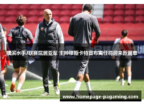 横滨水手J联赛屈居亚军 主帅穆斯卡特宣布离任将迎来新篇章