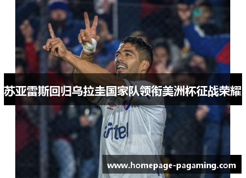 苏亚雷斯回归乌拉圭国家队领衔美洲杯征战荣耀