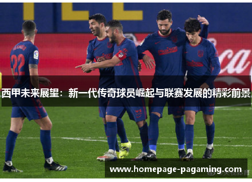 西甲未来展望：新一代传奇球员崛起与联赛发展的精彩前景
