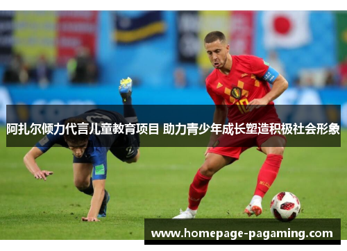 阿扎尔倾力代言儿童教育项目 助力青少年成长塑造积极社会形象