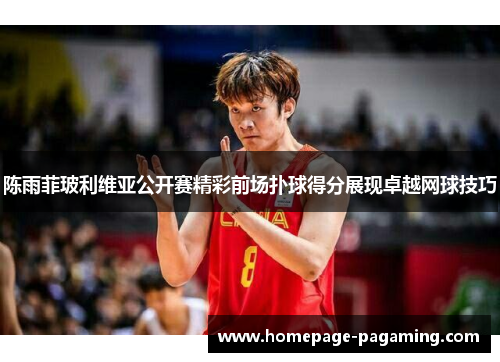 陈雨菲玻利维亚公开赛精彩前场扑球得分展现卓越网球技巧