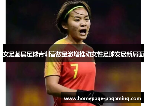 女足基层足球青训营数量激增推动女性足球发展新局面 女足基层足球青训营数量激增推动女性足球发展新局面