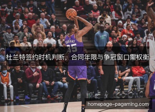 杜兰特签约时机判断，合同年限与争冠窗口需权衡